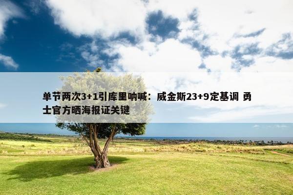 单节两次3+1引库里呐喊：威金斯23+9定基调 勇士官方晒海报证关键