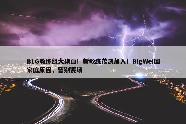 BLG教练组大换血！新教练茂凯加入！BigWei因家庭原因，暂别赛场