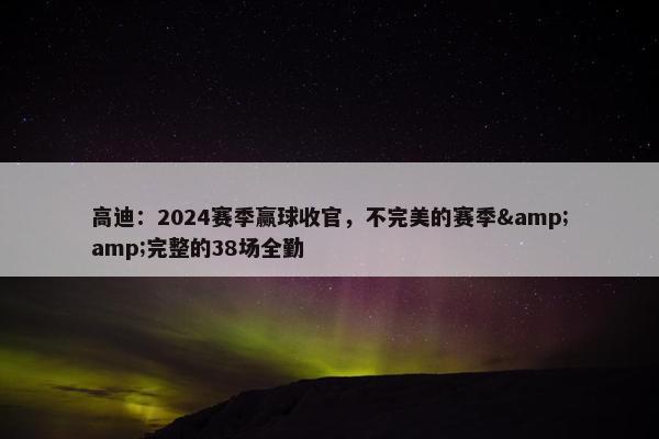 高迪：2024赛季赢球收官，不完美的赛季&amp;完整的38场全勤