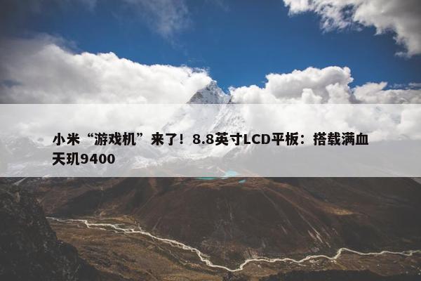 小米“游戏机”来了！8.8英寸LCD平板：搭载满血天玑9400