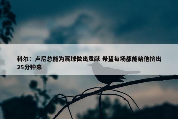 科尔：卢尼总能为赢球做出贡献 希望每场都能给他挤出25分钟来