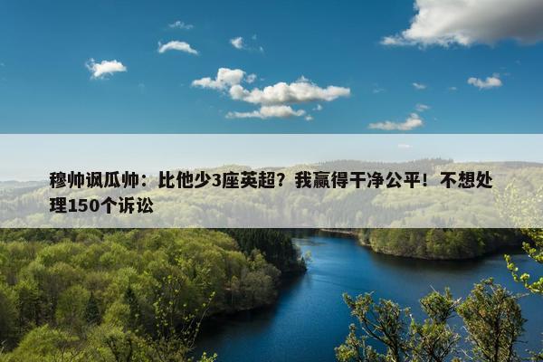 穆帅讽瓜帅：比他少3座英超？我赢得干净公平！不想处理150个诉讼