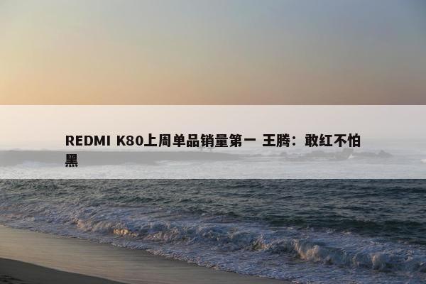 REDMI K80上周单品销量第一 王腾：敢红不怕黑