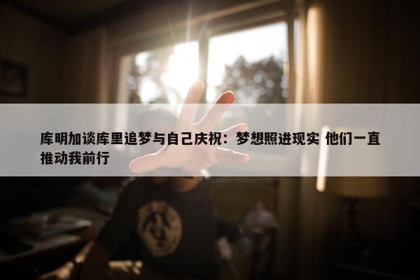 库明加谈库里追梦与自己庆祝：梦想照进现实 他们一直推动我前行