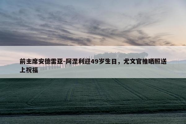 前主席安德雷亚-阿涅利迎49岁生日，尤文官推晒照送上祝福