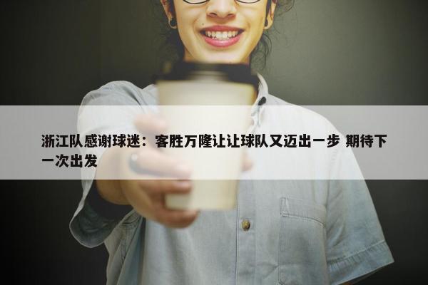 浙江队感谢球迷：客胜万隆让让球队又迈出一步 期待下一次出发