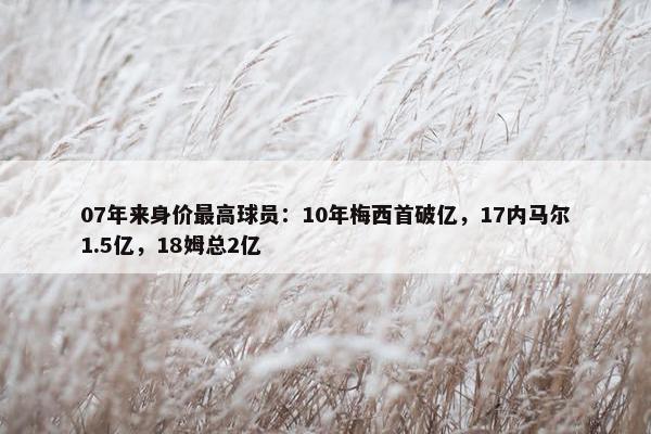 07年来身价最高球员：10年梅西首破亿，17内马尔1.5亿，18姆总2亿