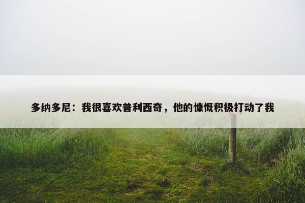 多纳多尼：我很喜欢普利西奇，他的慷慨积极打动了我