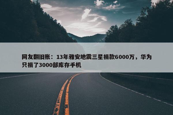 网友翻旧账：13年雅安地震三星捐款6000万，华为只捐了3000部库存手机