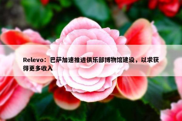 Relevo：巴萨加速推进俱乐部博物馆建设，以求获得更多收入