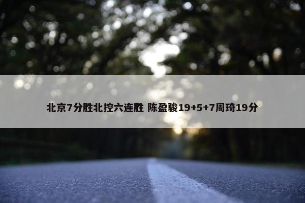 北京7分胜北控六连胜 陈盈骏19+5+7周琦19分