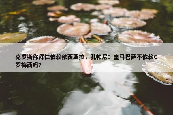 克罗斯称拜仁依赖穆西亚拉，孔帕尼：皇马巴萨不依赖C罗梅西吗？