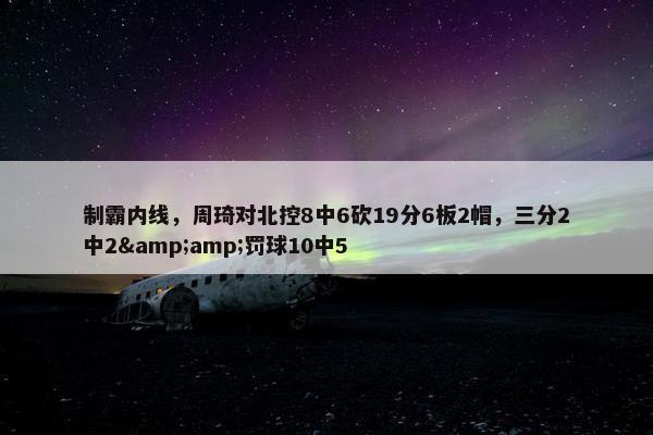 制霸内线，周琦对北控8中6砍19分6板2帽，三分2中2&amp;罚球10中5