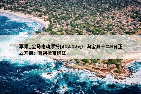 苹果_宝马电动摩托仅12.12元！淘宝双十二9日正式开启：首创捡宝玩法