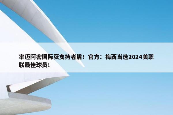 率迈阿密国际获支持者盾！官方：梅西当选2024美职联最佳球员！