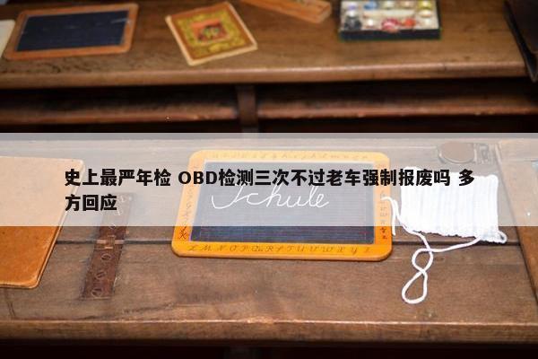 史上最严年检 OBD检测三次不过老车强制报废吗 多方回应