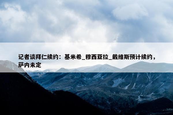 记者谈拜仁续约：基米希_穆西亚拉_戴维斯预计续约，萨内未定