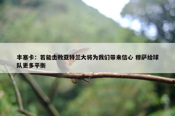 丰塞卡：若能击败亚特兰大将为我们带来信心 穆萨给球队更多平衡