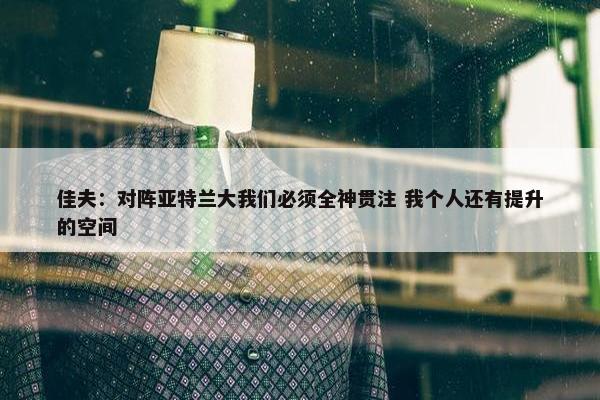 佳夫：对阵亚特兰大我们必须全神贯注 我个人还有提升的空间