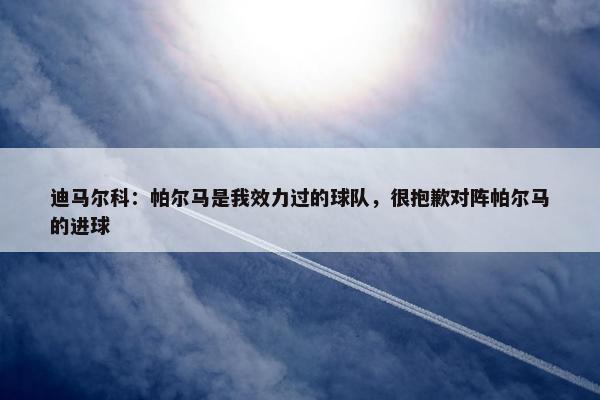 迪马尔科：帕尔马是我效力过的球队，很抱歉对阵帕尔马的进球