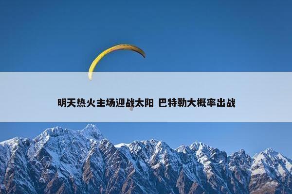 明天热火主场迎战太阳 巴特勒大概率出战