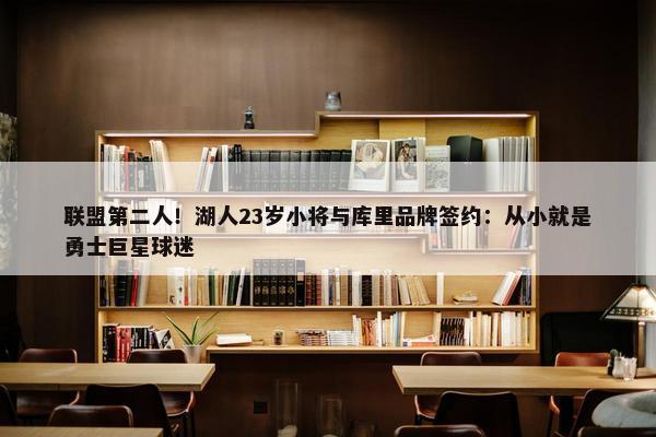 联盟第二人！湖人23岁小将与库里品牌签约：从小就是勇士巨星球迷