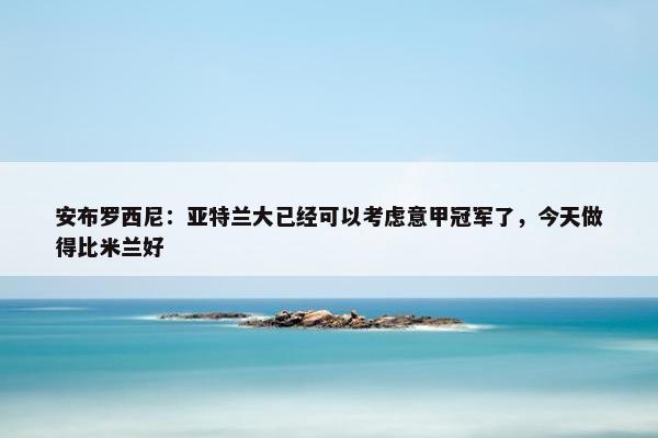 安布罗西尼：亚特兰大已经可以考虑意甲冠军了，今天做得比米兰好