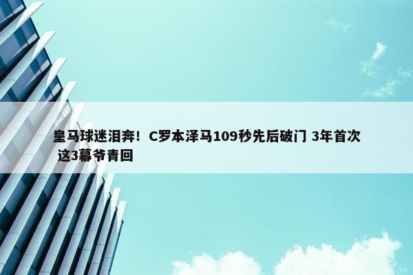 皇马球迷泪奔！C罗本泽马109秒先后破门 3年首次 这3幕爷青回