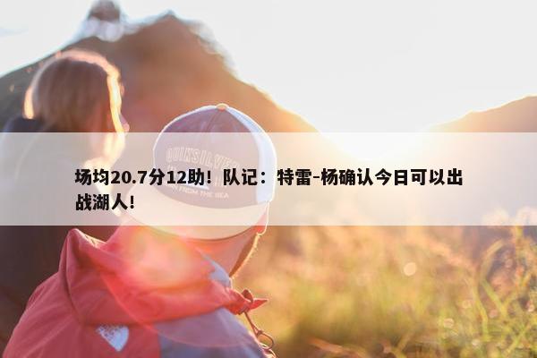 场均20.7分12助！队记：特雷-杨确认今日可以出战湖人！