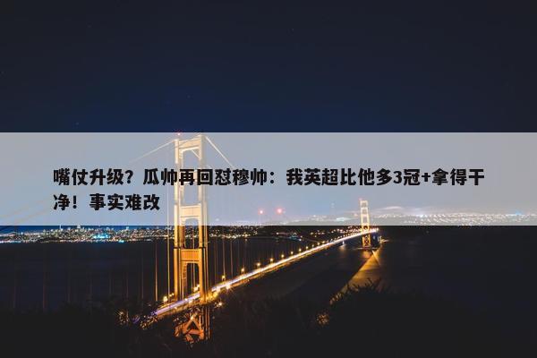 嘴仗升级？瓜帅再回怼穆帅：我英超比他多3冠+拿得干净！事实难改