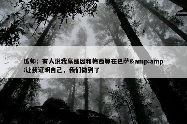 瓜帅：有人说我赢是因和梅西等在巴萨&amp;让我证明自己，我们做到了