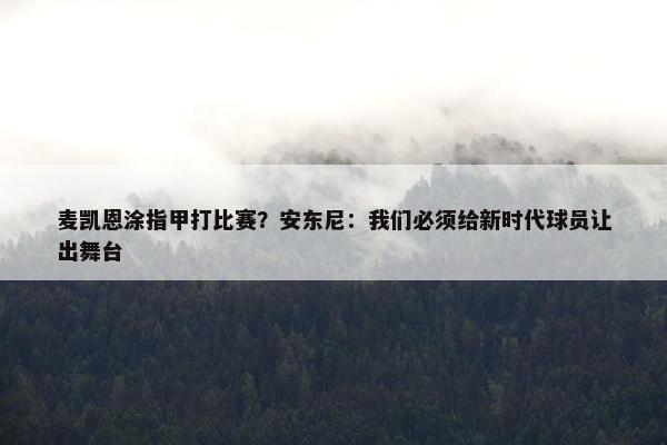 麦凯恩涂指甲打比赛？安东尼：我们必须给新时代球员让出舞台