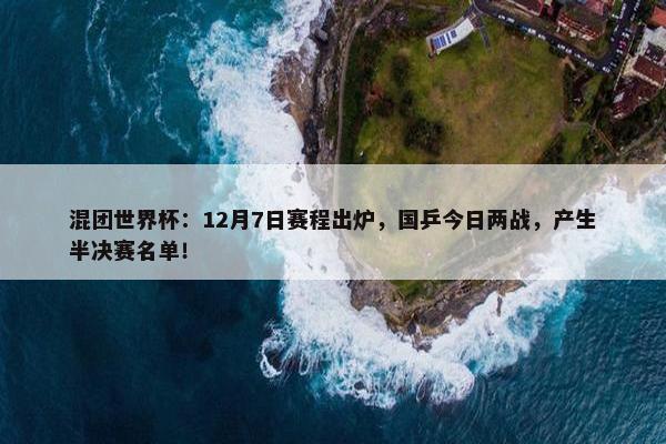 混团世界杯：12月7日赛程出炉，国乒今日两战，产生半决赛名单！