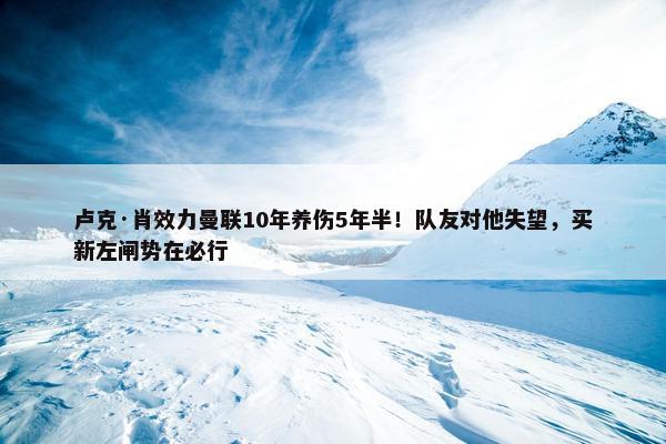 卢克·肖效力曼联10年养伤5年半！队友对他失望，买新左闸势在必行