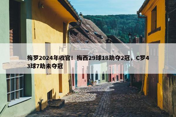 梅罗2024年收官！梅西29球18助夺2冠，C罗43球7助未夺冠