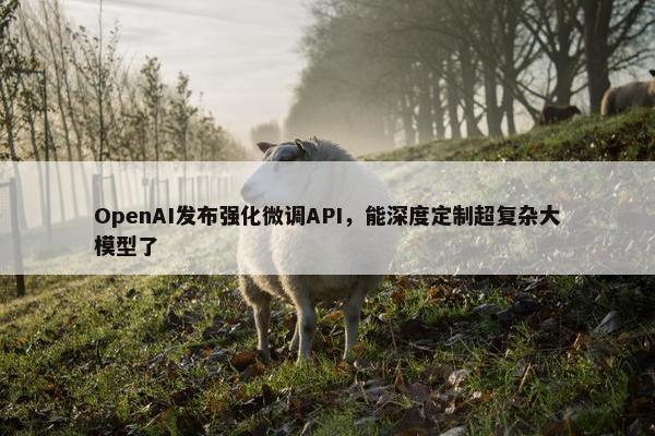 OpenAI发布强化微调API，能深度定制超复杂大模型了