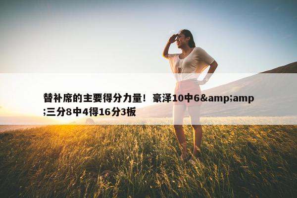 替补席的主要得分力量！豪泽10中6&amp;三分8中4得16分3板