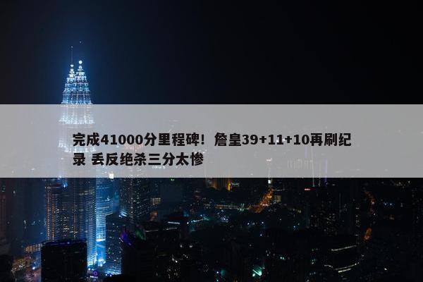 完成41000分里程碑！詹皇39+11+10再刷纪录 丢反绝杀三分太惨