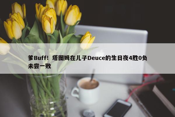 爹Buff！塔图姆在儿子Deuce的生日夜4胜0负未尝一败