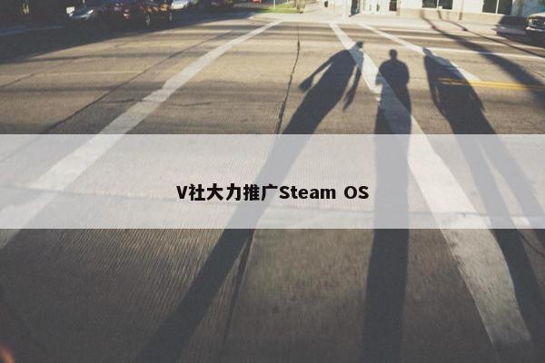 V社大力推广Steam OS