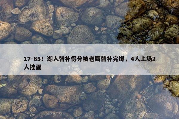 17-65！湖人替补得分被老鹰替补完爆，4人上场2人挂蛋