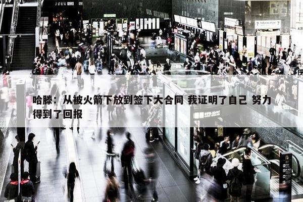 哈滕：从被火箭下放到签下大合同 我证明了自己 努力得到了回报