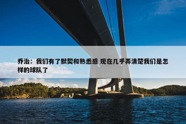 乔治：我们有了默契和熟悉感 现在几乎弄清楚我们是怎样的球队了