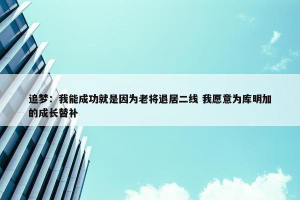 追梦：我能成功就是因为老将退居二线 我愿意为库明加的成长替补