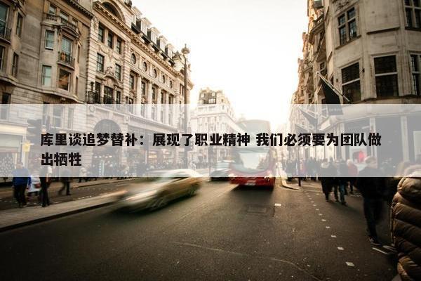 库里谈追梦替补：展现了职业精神 我们必须要为团队做出牺牲