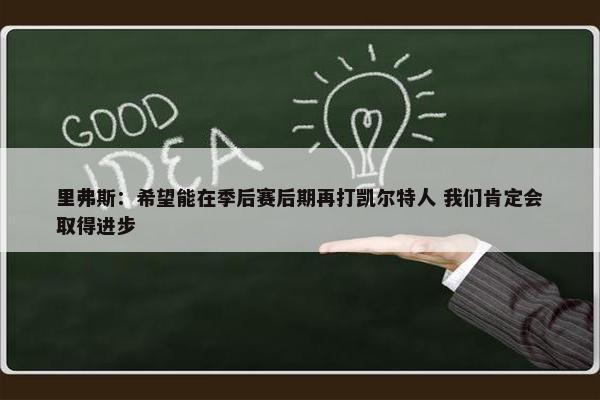 里弗斯：希望能在季后赛后期再打凯尔特人 我们肯定会取得进步