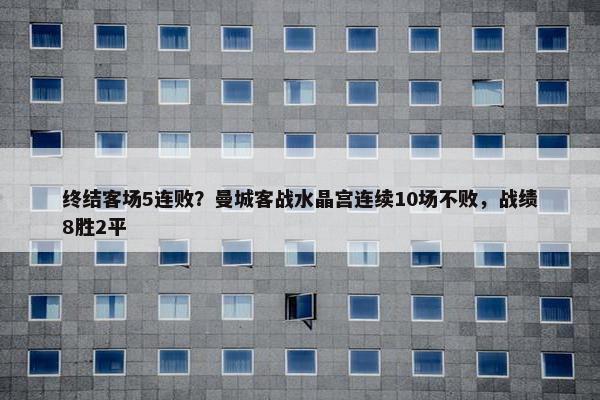 终结客场5连败？曼城客战水晶宫连续10场不败，战绩8胜2平