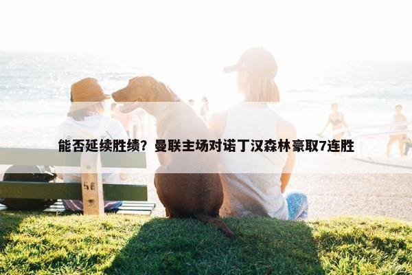 能否延续胜绩？曼联主场对诺丁汉森林豪取7连胜