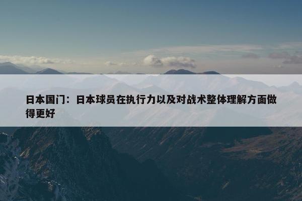 日本国门：日本球员在执行力以及对战术整体理解方面做得更好