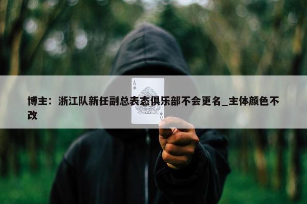 博主：浙江队新任副总表态俱乐部不会更名_主体颜色不改